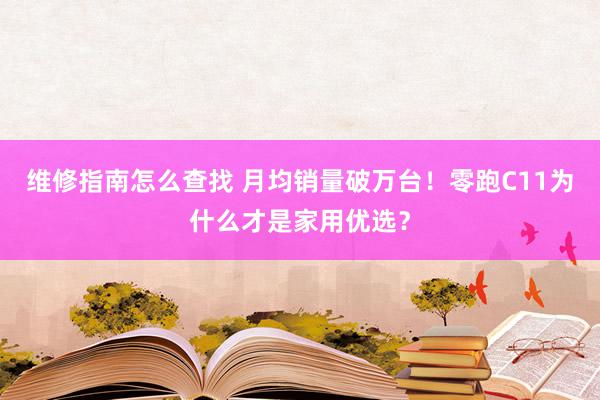 维修指南怎么查找 月均销量破万台！零跑C11为什么才是家用优选？