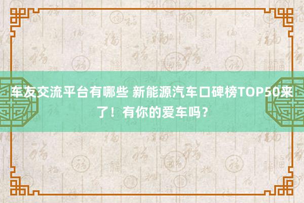 车友交流平台有哪些 新能源汽车口碑榜TOP50来了！有你的爱车吗？