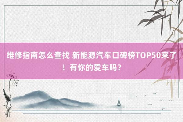 维修指南怎么查找 新能源汽车口碑榜TOP50来了！有你的爱车吗？