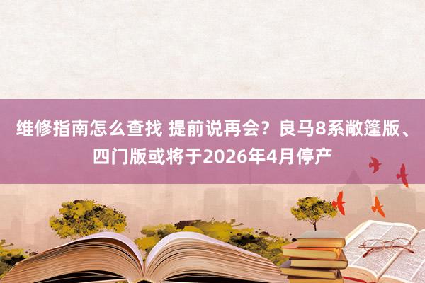 维修指南怎么查找 提前说再会？良马8系敞篷版、四门版或将于2026年4月停产