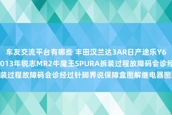 车友交流平台有哪些 丰田汉兰达3AR日产途乐Y60维修手册电路图府上2013年锐志MR2牛魔王SPURA拆装过程故障码会诊经过针脚界说保障盒图解继电器图解线束走