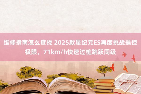 维修指南怎么查找 2025款星纪元ES再度挑战操控极限，71km/h快速过桩跳跃同级