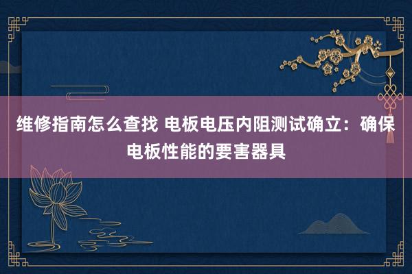 维修指南怎么查找 电板电压内阻测试确立：确保电板性能的要害器具