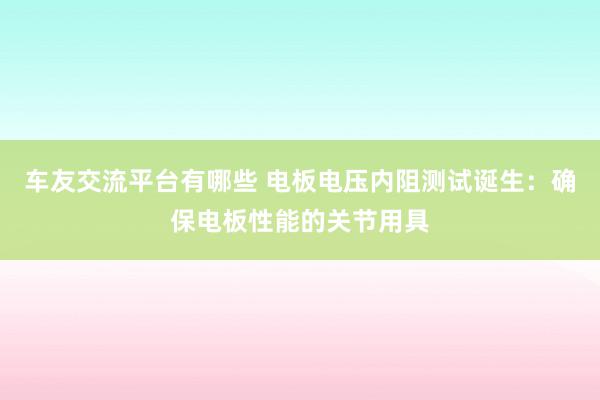 车友交流平台有哪些 电板电压内阻测试诞生：确保电板性能的关节用具