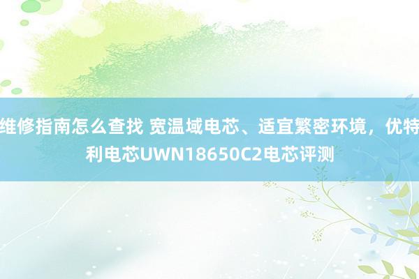 维修指南怎么查找 宽温域电芯、适宜繁密环境，优特利电芯UWN18650C2电芯评测