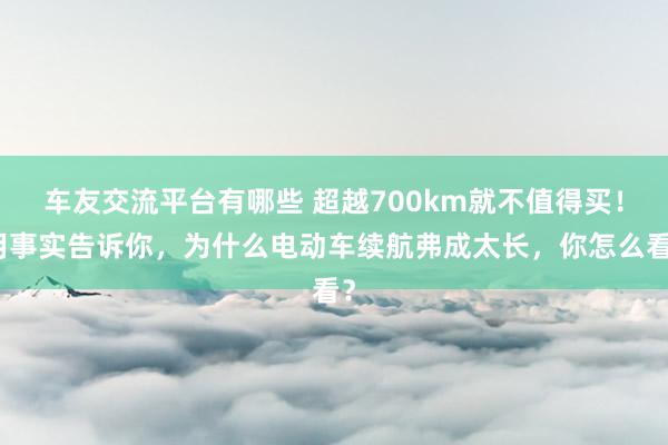 车友交流平台有哪些 超越700km就不值得买！用事实告诉你，为什么电动车续航弗成太长，你怎么看？