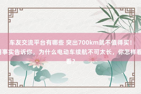 车友交流平台有哪些 突出700km就不值得买！用事实告诉你，为什么电动车续航不可太长，你怎样看？