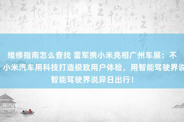 维修指南怎么查找 雷军携小米亮相广州车展：不啻于速率！小米汽车用科技打造极致用户体验，用智能驾驶界说异日出行！