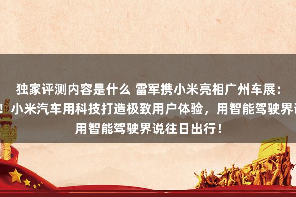 独家评测内容是什么 雷军携小米亮相广州车展：不啻于速率！小米汽车用科技打造极致用户体验，用智能驾驶界说往日出行！