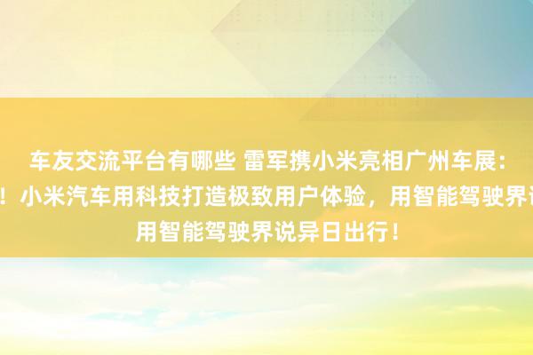 车友交流平台有哪些 雷军携小米亮相广州车展：不啻于速率！小米汽车用科技打造极致用户体验，用智能驾驶界说异日出行！