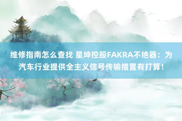 维修指南怎么查找 星坤控股FAKRA不绝器：为汽车行业提供全主义信号传输措置有打算！