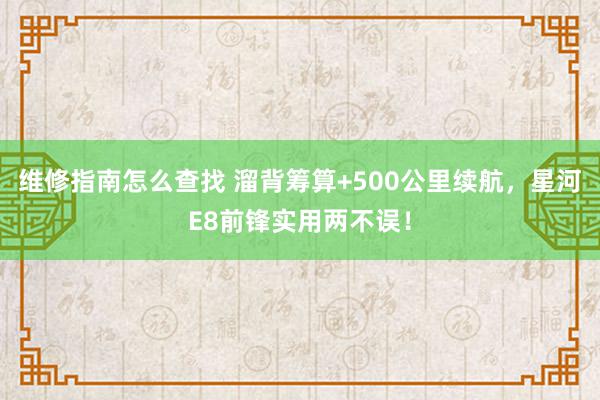 维修指南怎么查找 溜背筹算+500公里续航，星河E8前锋实用两不误！