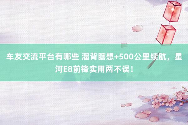 车友交流平台有哪些 溜背瞎想+500公里续航，星河E8前锋实用两不误！