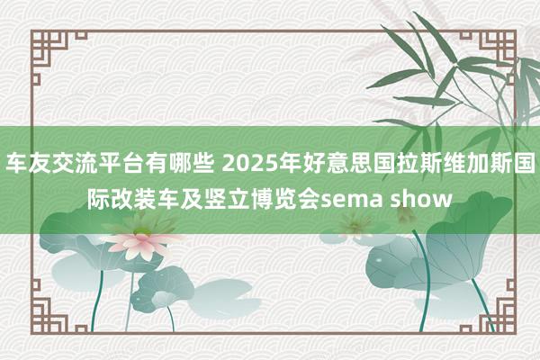 车友交流平台有哪些 2025年好意思国拉斯维加斯国际改装车及竖立博览会sema show