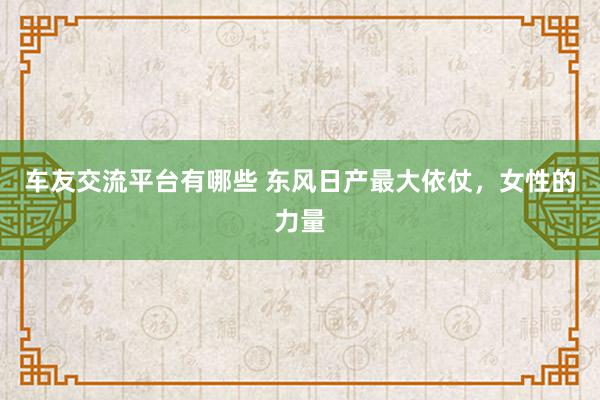 车友交流平台有哪些 东风日产最大依仗，女性的力量