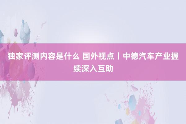 独家评测内容是什么 国外视点丨中德汽车产业握续深入互助