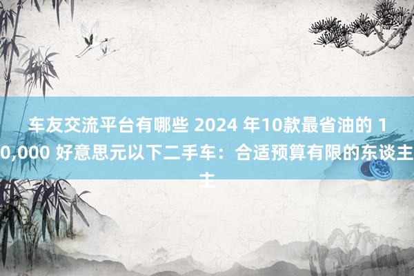 车友交流平台有哪些 2024 年10款最省油的 10,000 好意思元以下二手车：合适预算有限的东谈主