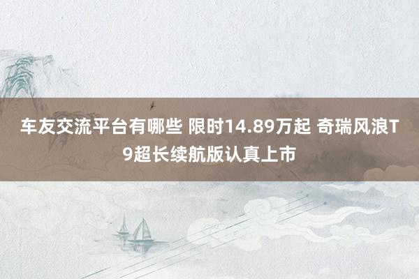 车友交流平台有哪些 限时14.89万起 奇瑞风浪T9超长续航版认真上市