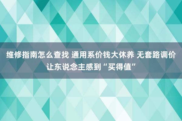 维修指南怎么查找 通用系价钱大休养 无套路调价让东说念主感到“买得值”