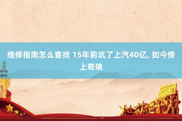 维修指南怎么查找 15年前坑了上汽40亿, 如今傍上奇瑞