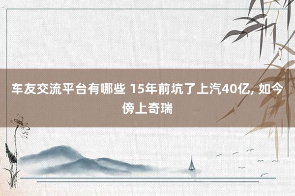 车友交流平台有哪些 15年前坑了上汽40亿, 如今傍上奇瑞