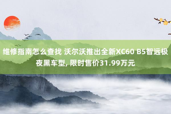 维修指南怎么查找 沃尔沃推出全新XC60 B5智远极夜黑车型, 限时售价31.99万元