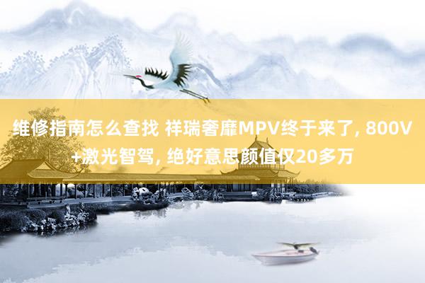 维修指南怎么查找 祥瑞奢靡MPV终于来了, 800V+激光智驾, 绝好意思颜值仅20多万