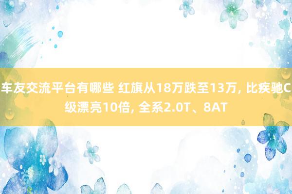 车友交流平台有哪些 红旗从18万跌至13万, 比疾驰C级漂亮10倍, 全系2.0T、8AT