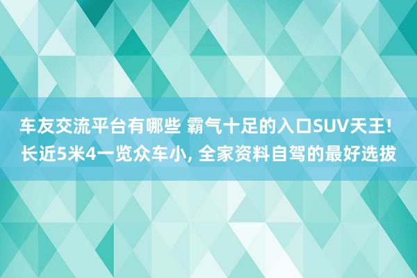 车友交流平台有哪些 霸气十足的入口SUV天王! 长近5米4一览众车小, 全家资料自驾的最好选拔