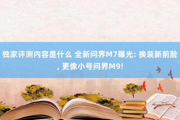 独家评测内容是什么 全新问界M7曝光: 换装新前脸, 更像小号问界M9!