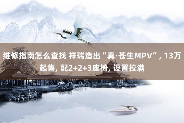 维修指南怎么查找 祥瑞造出“真·苍生MPV”, 13万起售, 配2+2+3座椅, 设置拉满