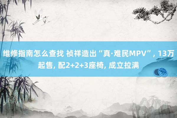 维修指南怎么查找 祯祥造出“真·难民MPV”, 13万起售, 配2+2+3座椅, 成立拉满