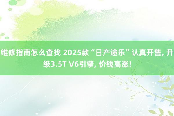 维修指南怎么查找 2025款“日产途乐”认真开售, 升级3.5T V6引擎, 价钱高涨!