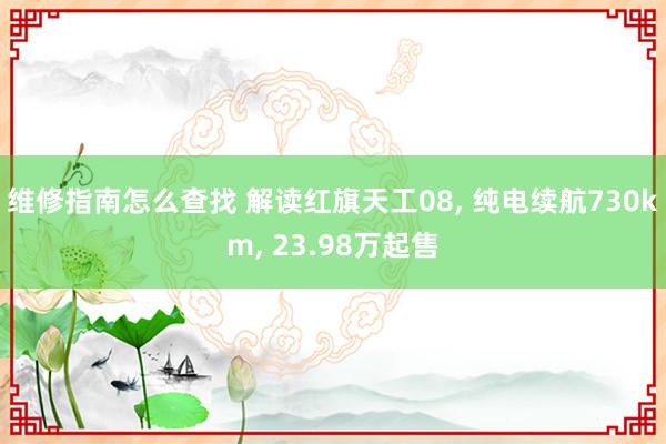 维修指南怎么查找 解读红旗天工08, 纯电续航730km, 23.98万起售