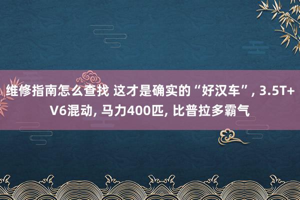 维修指南怎么查找 这才是确实的“好汉车”, 3.5T+V6混动, 马力400匹, 比普拉多霸气