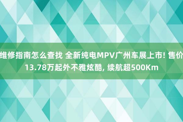 维修指南怎么查找 全新纯电MPV广州车展上市! 售价13.78万起外不雅炫酷, 续航超500Km