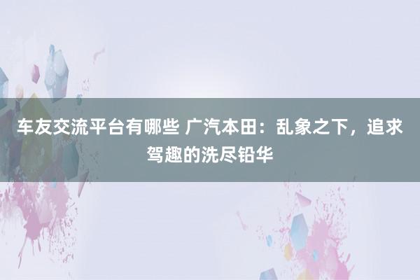 车友交流平台有哪些 广汽本田：乱象之下，追求驾趣的洗尽铅华