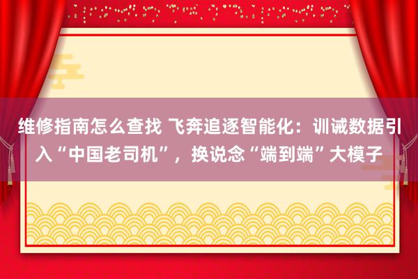 维修指南怎么查找 飞奔追逐智能化：训诫数据引入“中国老司机”，换说念“端到端”大模子