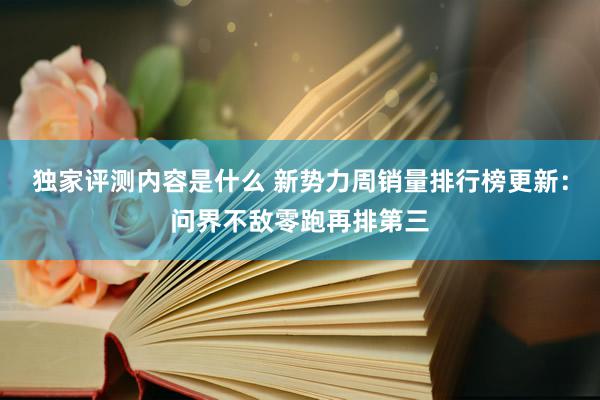 独家评测内容是什么 新势力周销量排行榜更新：问界不敌零跑再排第三