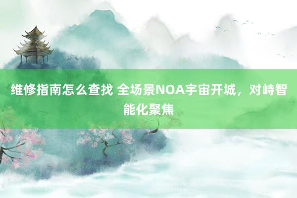 维修指南怎么查找 全场景NOA宇宙开城，对峙智能化聚焦