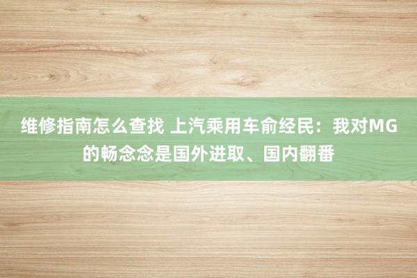 维修指南怎么查找 上汽乘用车俞经民：我对MG的畅念念是国外进取、国内翻番