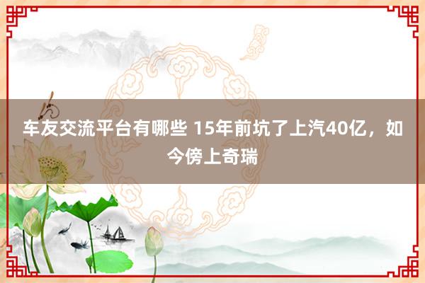 车友交流平台有哪些 15年前坑了上汽40亿，如今傍上奇瑞