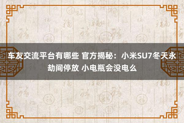 车友交流平台有哪些 官方揭秘：小米SU7冬天永劫间停放 小电瓶会没电么