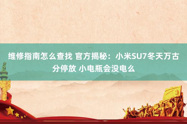 维修指南怎么查找 官方揭秘：小米SU7冬天万古分停放 小电瓶会没电么