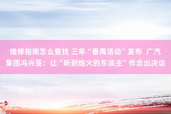 维修指南怎么查找 三年“番禺活动”发布  广汽集团冯兴亚：让“听到炮火的东谈主”作念出决议