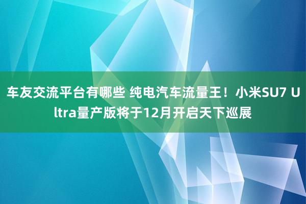 车友交流平台有哪些 纯电汽车流量王！小米SU7 Ultra量产版将于12月开启天下巡展