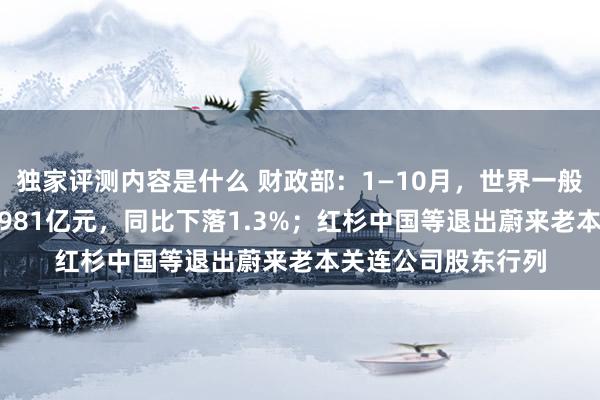 独家评测内容是什么 财政部：1—10月，世界一般内行预算收入184981亿元，同比下落1.3%；红杉中国等退出蔚来老本关连公司股东行列