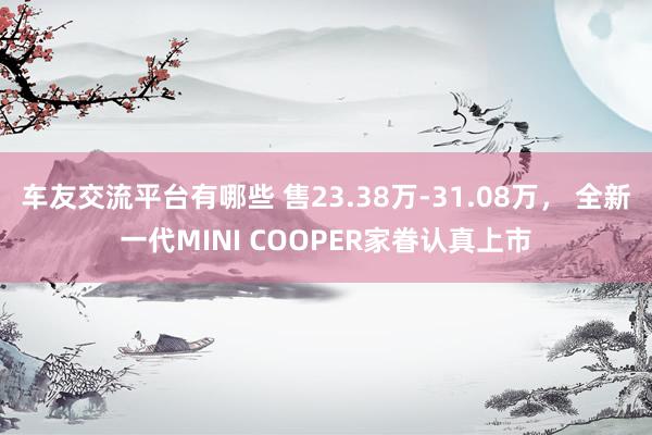 车友交流平台有哪些 售23.38万-31.08万， 全新一代MINI COOPER家眷认真上市