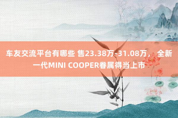 车友交流平台有哪些 售23.38万-31.08万， 全新一代MINI COOPER眷属得当上市