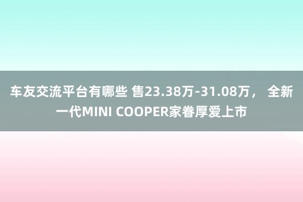 车友交流平台有哪些 售23.38万-31.08万， 全新一代MINI COOPER家眷厚爱上市